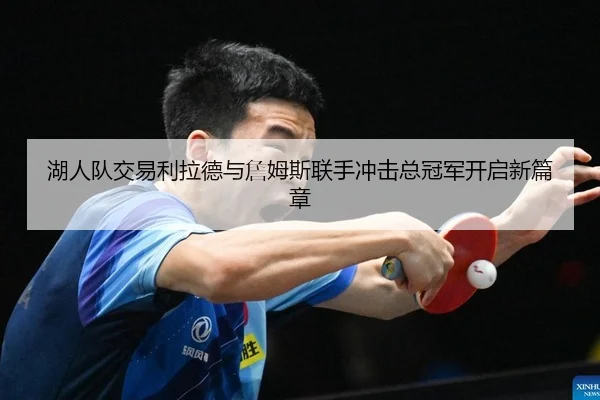 湖人队交易利拉德与詹姆斯联手冲击总冠军开启新篇章